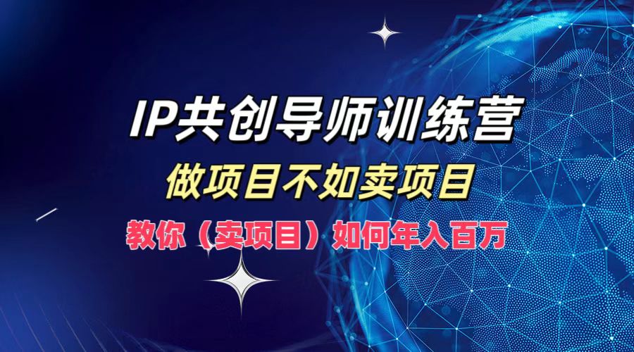 IP共创导师训练营，做项目不如卖项目，教你(卖项目)如何实现年入百万-91创业项目库