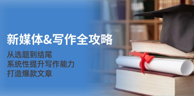 新媒体&写作全攻略：从选题到结尾，系统性提升写作能力，打造爆款文章-91创业项目库