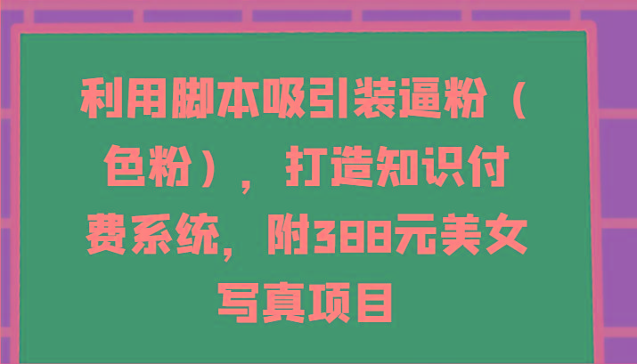 利用脚本吸引装逼粉(色粉)，打造知识付费系统，附388元美女写真项目-91创业项目库