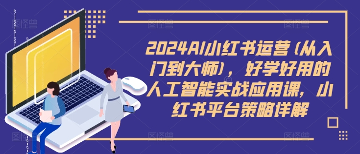 2024AI小红书运营(从入门到大师)，好学好用的人工智能实战应用课，小红书平台策略详解-91创业项目库