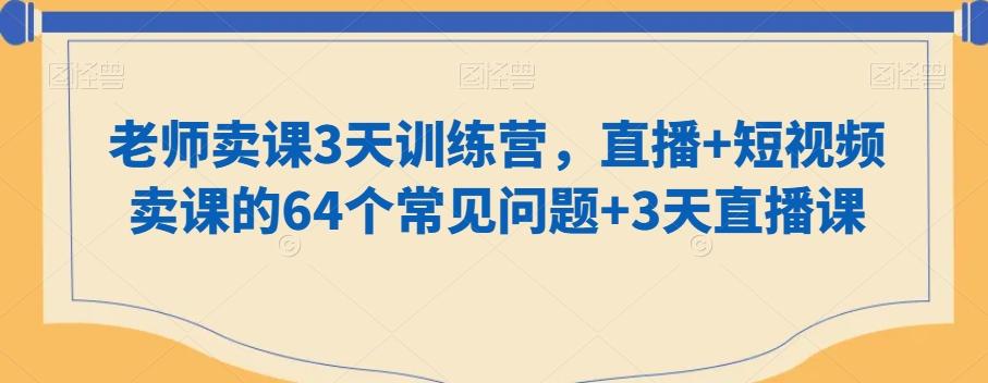 老师卖课3天训练营，直播+短视频卖课的64个常见问题+3天直播课-91创业项目库