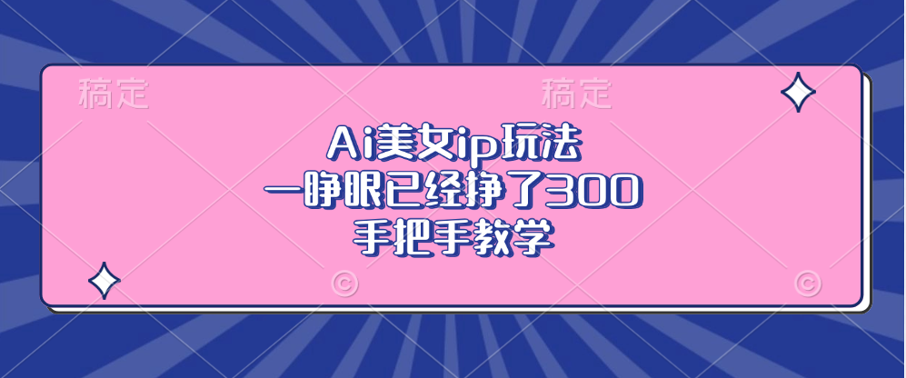 Ai美女ip玩法，一睁眼已经挣了300，手把手教学-91创业项目库