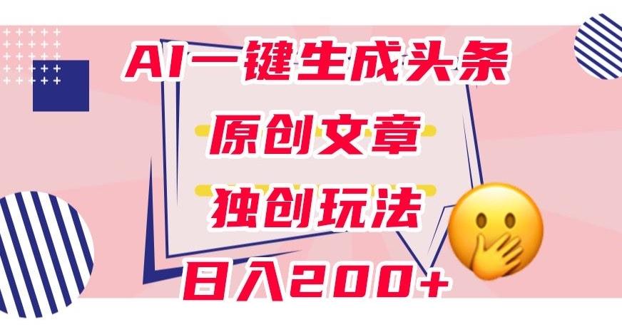 利用AI一键生成头条原创文章，0粉丝即可变现，稳定日入200+【揭秘】-91创业项目库