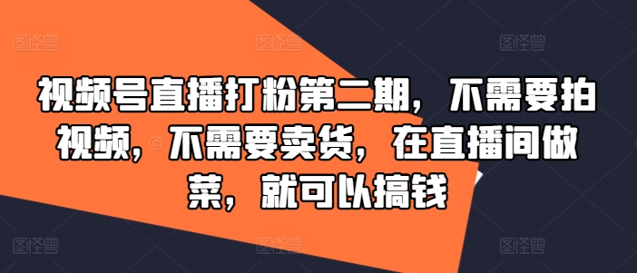 视频号直播打粉第二期，不需要拍视频，不需要卖货，在直播间做菜，就可以搞钱-91创业项目库