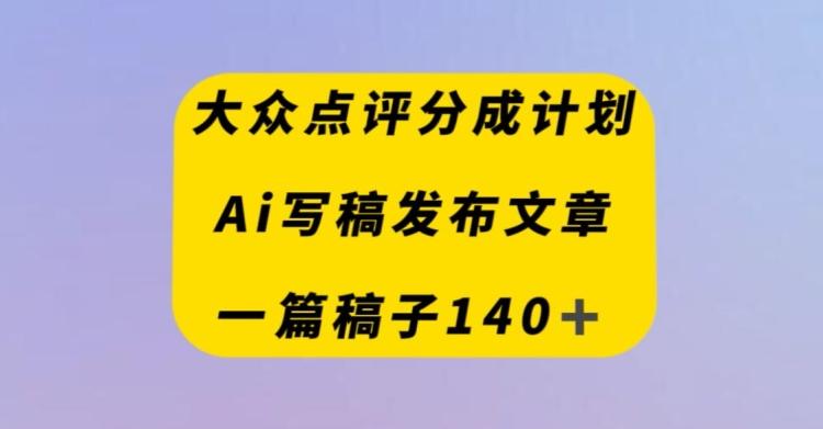 大众点评创作者分成计划，AI写稿发布文章，一篇文章收益140＋-91创业项目库