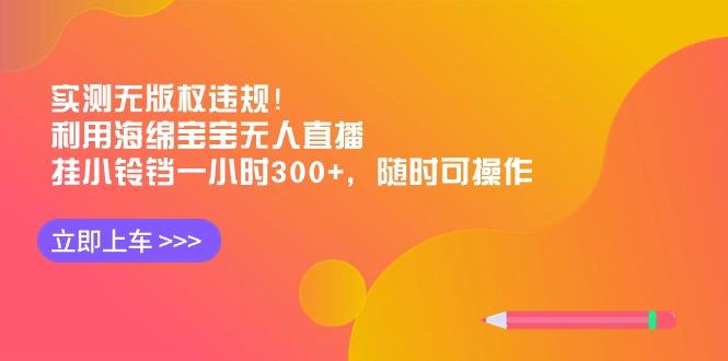 实测无版权违规！利用海绵宝宝无人直播，挂小铃铛一小时300+，随时可操作-91创业项目库