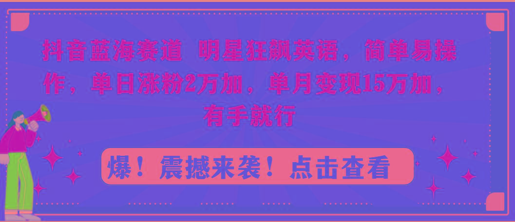 抖音蓝海赛道，明星狂飙英语，简单易操作，单日涨粉2万加，单月变现15万…-91创业项目库