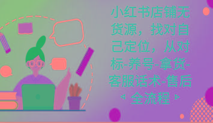小红书店铺无货源课程，找对自己定位，从对标-养号-拿货-客服话术-售后全流程-91创业项目库
