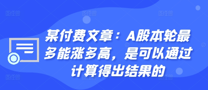 某付费文章：A股本轮最多能涨多高，是可以通过计算得出结果的-91创业项目库