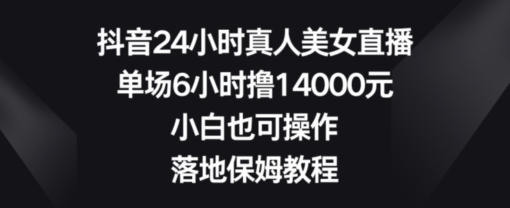 抖音24小时真人美女直播，单场6小时撸14000元，小白也可操作，落地保姆教程【揭秘】-91创业项目库