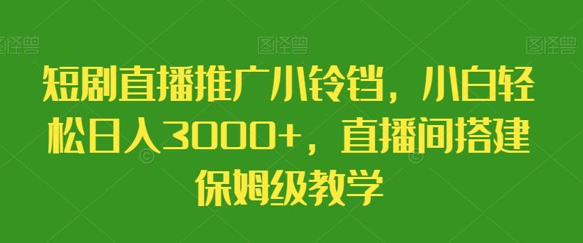 短剧直播推广小铃铛，小白轻松日入3000+，直播间搭建保姆级教学-91创业项目库