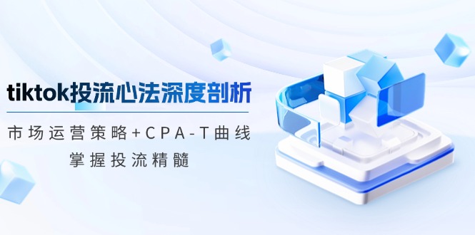 tiktok投流心法深度剖析：市场运营策略+CPA-T曲线，掌握投流精髓-91创业项目库