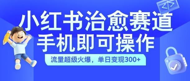 小红书治愈视频赛道，手机即可操作，流量超级火爆，单日变现300+【揭秘】-91创业项目库