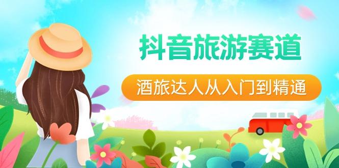 抖音旅游赛道酒旅达人从入门到精通：直播+短视频+旅游 未来5年风口-91创业项目库