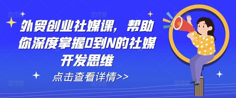 外贸创业社媒课，帮助你深度掌握0到N的社媒开发思维-91创业项目库