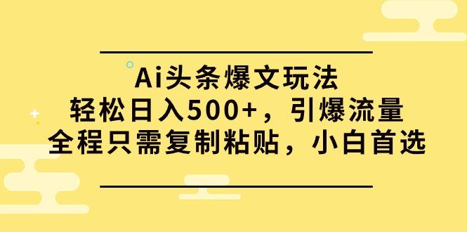 (9853期)Ai头条爆文玩法，轻松日入500+，引爆流量全程只需复制粘贴，小白首选-91创业项目库