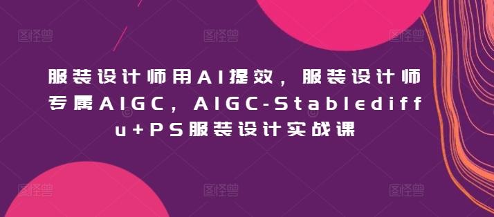 服装设计师用AI提效，服装设计师专属AIGC，AIGC-Stablediffu+PS服装设计实战课-91创业项目库