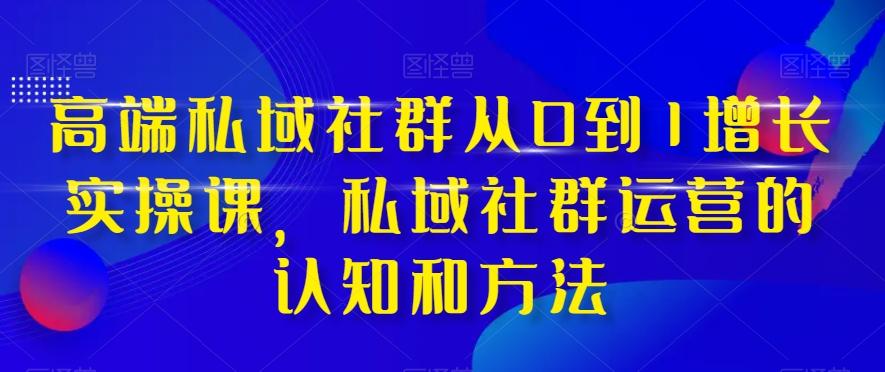 高端私域社群从0到1增长实操课，私域社群运营的认知和方法-91创业项目库