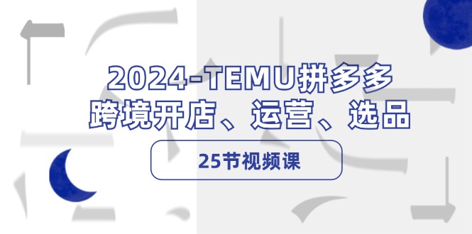 2024-TEMU拼多多·跨境开店、运营、选品(25节视频课-91创业项目库