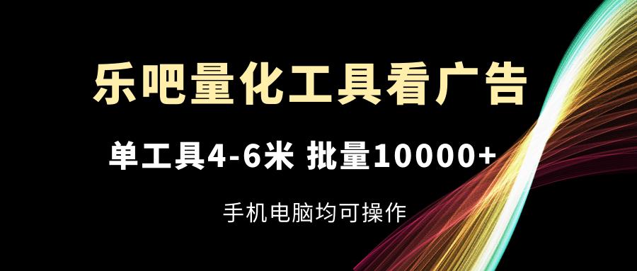 乐吧量化工具看广告，单工具4-6米，批量10000+，手机电脑均可操作-91创业项目库
