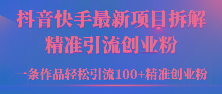 (9447期)2024年抖音快手最新项目拆解视频引流创业粉，一天轻松引流精准创业粉100+-91创业项目库