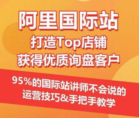 【阿里国际站】打造Top店铺&获得优质询盘客户，​95%的国际站讲师不会说的运营技巧-91创业项目库