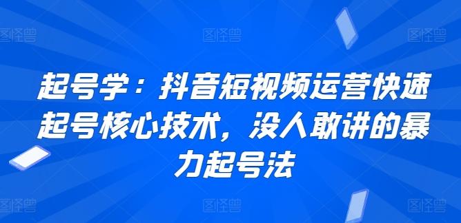 起号学：抖音短视频运营快速起号核心技术，没人敢讲的暴力起号法-91创业项目库