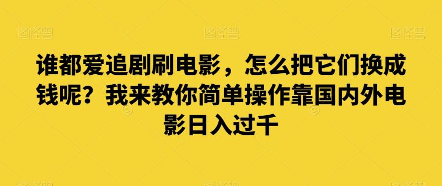 谁都爱追剧刷电影，怎么把它们换成钱呢？我来教你简单操作靠国内外电影日入过千【揭秘】-91创业项目库