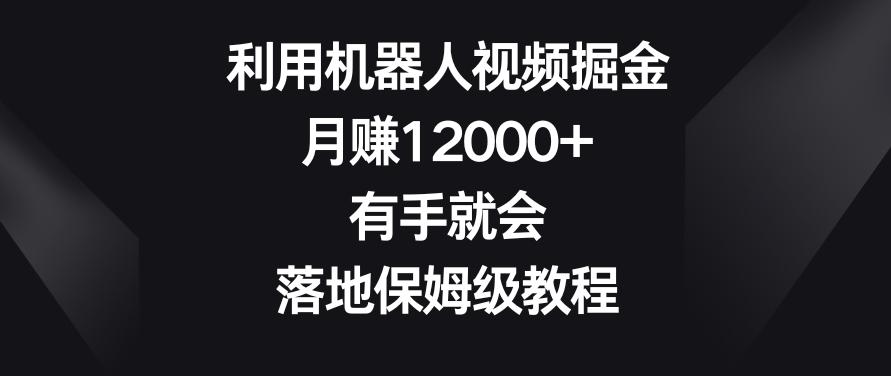利用机器人视频掘金，月赚12000+，有手就会，落地保姆级教程【揭秘】-91创业项目库