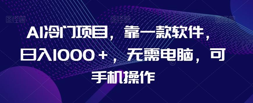 AI冷门项目，靠一款软件，日入1000＋，无需电脑，可手机操作【揭秘】-91创业项目库