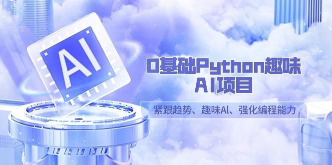 0基础Python趣味AI项目，紧跟趋势、趣味Al、强化编程能力(13节课)-91创业项目库