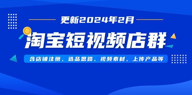 淘宝短视频店群(更新2024年2月)含店铺注册、选品思路、视频素材、上传…-91创业项目库