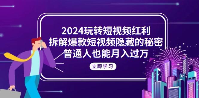 2024玩转短视频红利，拆解爆款短视频隐藏的秘密，普通人也能月入过万-91创业项目库