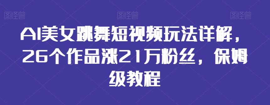 AI美女跳舞短视频玩法详解，26个作品涨21万粉丝，保姆级教程【揭秘】-91创业项目库