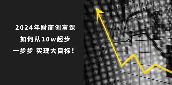 2024年 财商-创富课：如何从10w起步，一步步 实现大目标！-91创业项目库