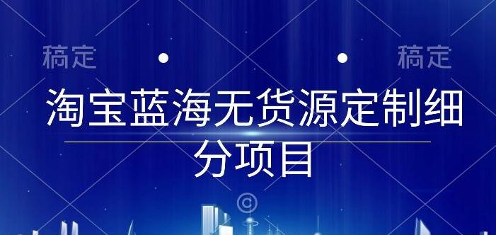 淘宝蓝海无货源定制细分项目，从0到起店实操全流程【揭秘】-91创业项目库