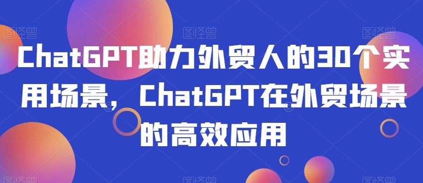 ChatGPT助力外贸人的30个实用场景，ChatGPT在外贸场景的高效应用-91创业项目库