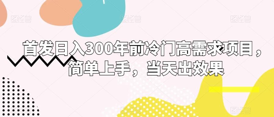 首发日入300年前冷门高需求项目，简单上手，当天出效果-91创业项目库