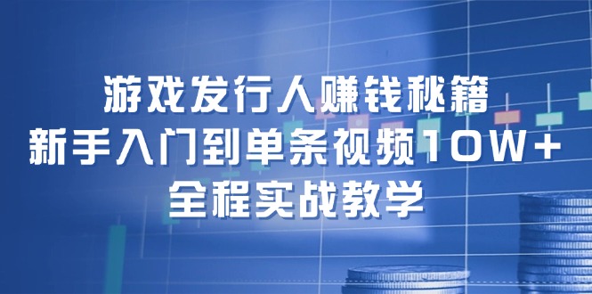 游戏发行人赚钱秘籍：新手入门到单条视频10W+，全程实战教学-91创业项目库