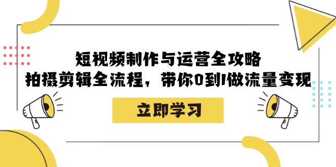短视频制作与运营全攻略：拍摄剪辑全流程，带你0到1做流量变现-91创业项目库