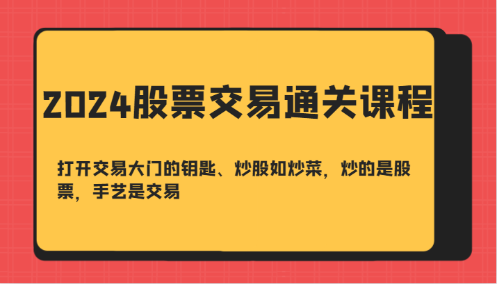 2024股票交易通关课-打开交易大门的钥匙、炒股如炒菜，炒的是股票，手艺是交易-91创业项目库