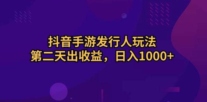 抖音手游发行人玩法，第二天出收益，日入1000+-91创业项目库