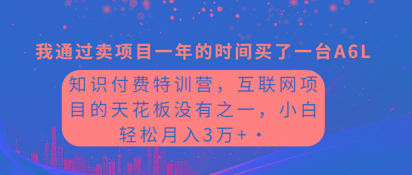 (9469期)知识付费特训营，互联网项目的天花板，没有之一，小白轻轻松松月入三万+-91创业项目库