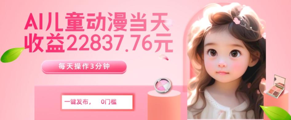 AI儿童动漫、当天收益22837.76元？每天仅需3分钟、无脑搬运、一键生成-91创业项目库