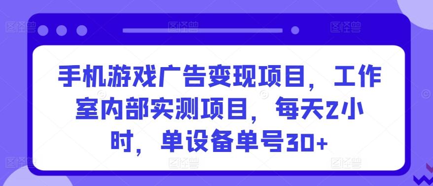 手机游戏广告变现项目，工作室内部实测项目，每天2小时，单设备单号30+【揭秘】-91创业项目库