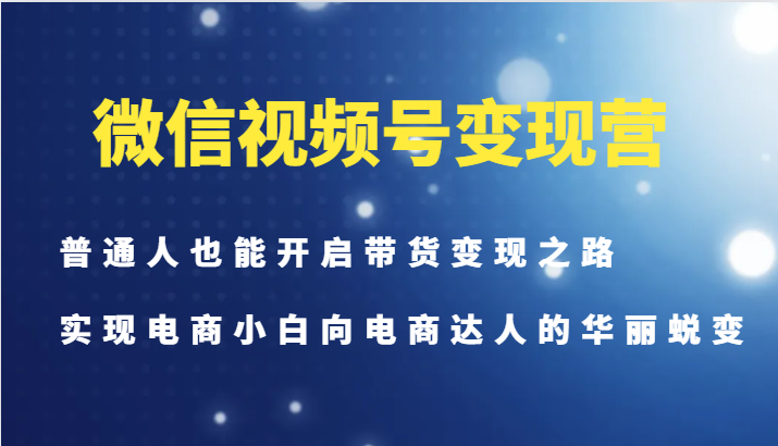 微信视频号变现营-普通人也能开启带货变现之路，实现电商小白向电商达人的华丽蜕变-91创业项目库