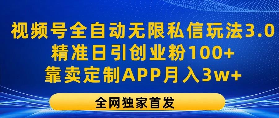 视频号全自动无限私信玩法3.0，精准日引创业粉100+，靠卖定制APP月入3w+-91创业项目库