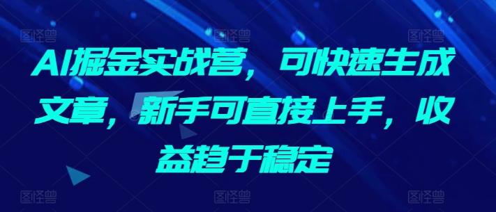 AI掘金实战营，可快速生成文章，新手可直接上手，收益趋于稳定-91创业项目库