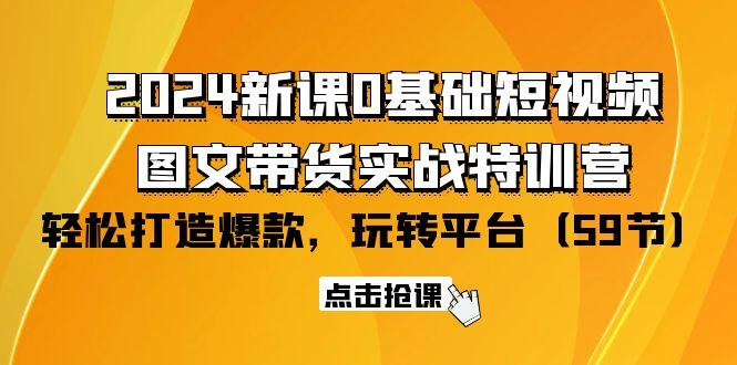 (9911期)2024新课0基础短视频+图文带货实战特训营：玩转平台，轻松打造爆款(59节)-91创业项目库