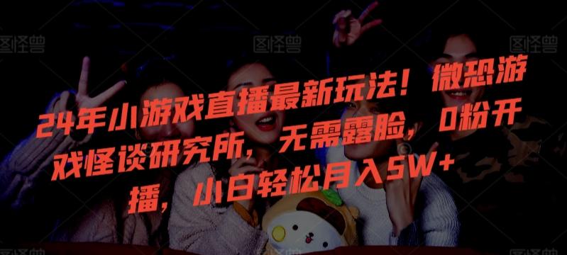 24年小游戏直播最新玩法！微恐游戏怪谈研究所，无需露脸，0粉开播，小白轻松月入5W+【揭秘】-91创业项目库